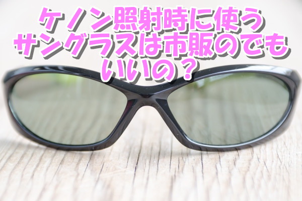 ケノン照射時に使うサングラスは市販のでもOK？